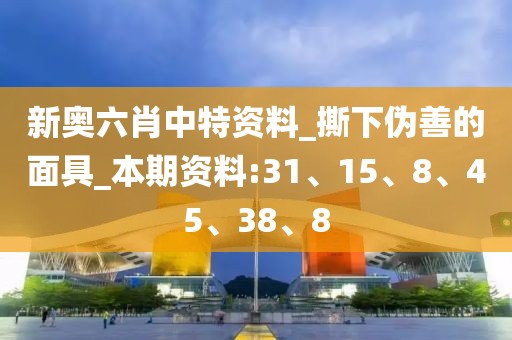 新奥六肖中特资料_撕下伪善的面具_本期资料:31、15、8、45、38、8