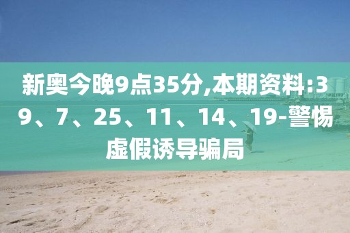 新奥今晚9点35分,本期资料:39、7、25、11、14、19-警惕虚假诱导骗局