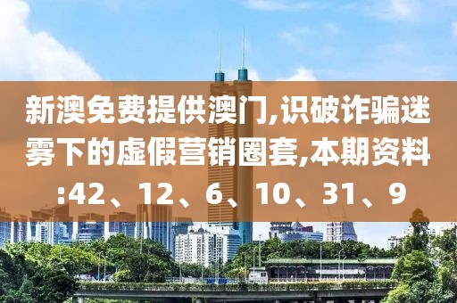 新澳免费提供澳门,识破诈骗迷雾下的虚假营销圈套,本期资料:42、12、6、10、31、9