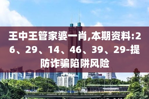 王中王管家婆一肖,本期资料:26、29、14、46、39、29-提防诈骗陷阱风险