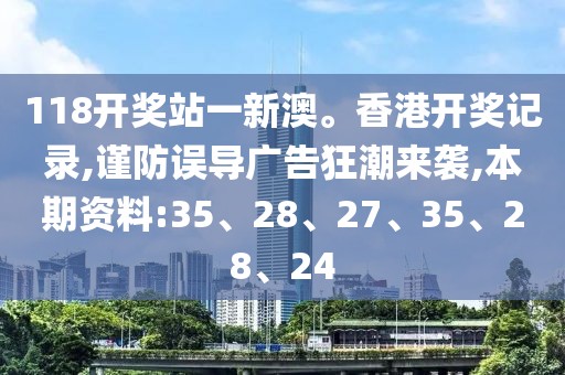 118开奖站一新澳。香港开奖记录,谨防误导广告狂潮来袭,本期资料:35、28、27、35、28、24