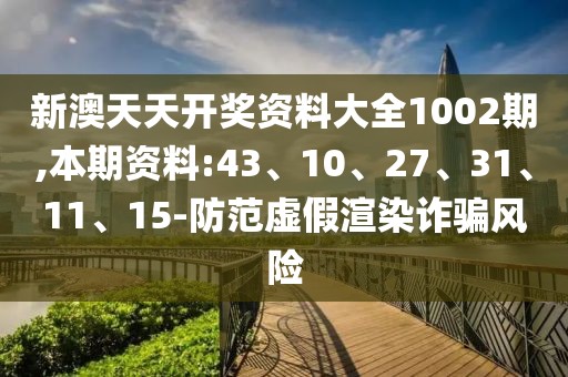 新澳天天开奖资料大全1002期,本期资料:43、10、27、31、11、15-防范虚假渲染诈骗风险