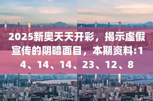 2025新奥天天开彩，揭示虚假宣传的阴暗面目，本期资料:14、14、14、23、12、8