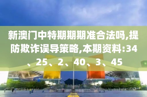 新澳门中特期期期准合法吗,提防欺诈误导策略,本期资料:34、25、2、40、3、45