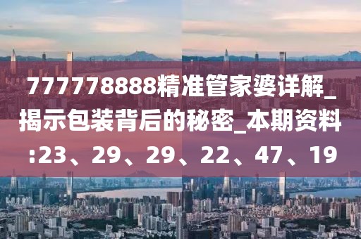 777778888精准管家婆详解_揭示包装背后的秘密_本期资料:23、29、29、22、47、19