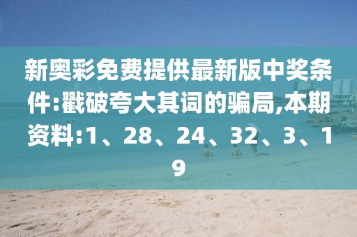新奥彩免费提供最新版中奖条件:戳破夸大其词的骗局,本期资料:1、28、24、32、3、19