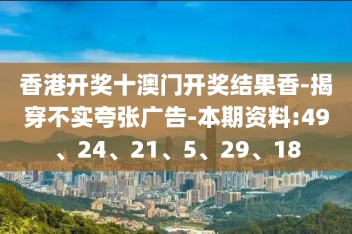 香港开奖十澳门开奖结果香-揭穿不实夸张广告-本期资料:49、24、21、5、29、18