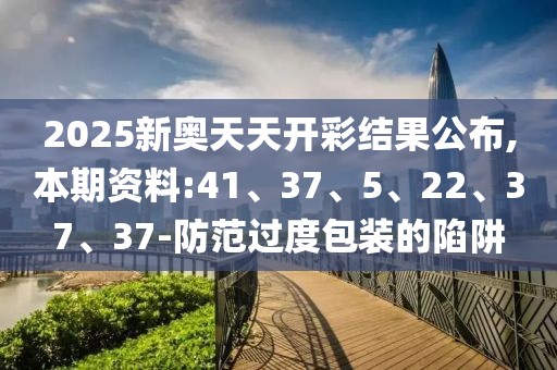 2025新奥天天开彩结果公布,本期资料:41、37、5、22、37、37-防范过度包装的陷阱