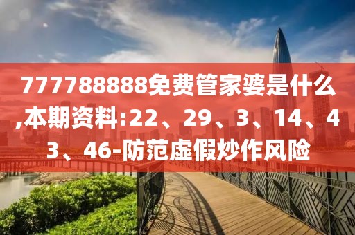777788888免费管家婆是什么,本期资料:22、29、3、14、43、46-防范虚假炒作风险
