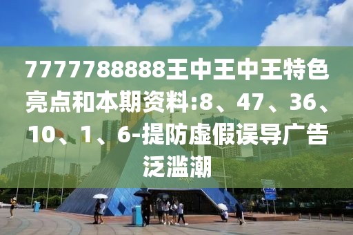 7777788888王中王中王特色亮点和本期资料:8、47、36、10、1、6-提防虚假误导广告泛滥潮