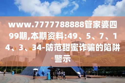 www.7777788888管家婆四99期,本期资料:49、5、7、14、3、34-防范甜蜜诈骗的陷阱警示