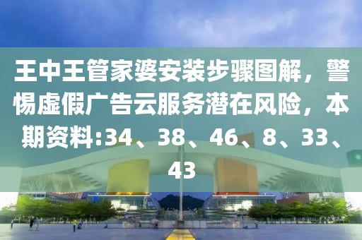 王中王管家婆安装步骤图解，警惕虚假广告云服务潜在风险，本期资料:34、38、46、8、33、43