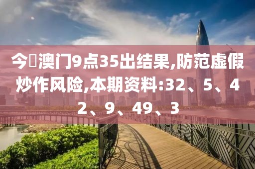 今睌澳门9点35出结果,防范虚假炒作风险,本期资料:32、5、42、9、49、3