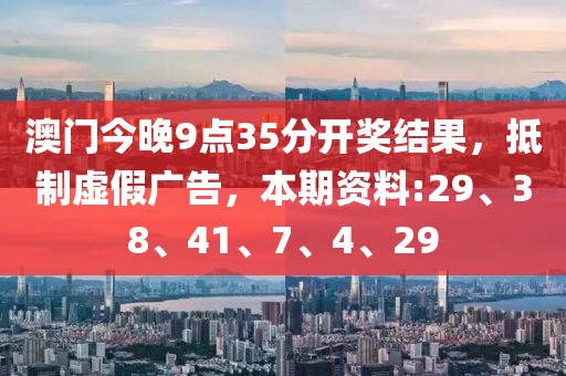 澳门今晚9点35分开奖结果，抵制虚假广告，本期资料:29、38、41、7、4、29
