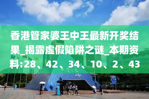 香港管家婆王中王最新开奖结果_揭露虚假陷阱之谜_本期资料:28、42、34、10、2、43