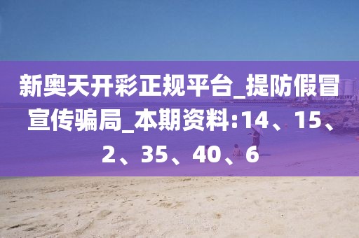 新奥天开彩正规平台_提防假冒宣传骗局_本期资料:14、15、2、35、40、6
