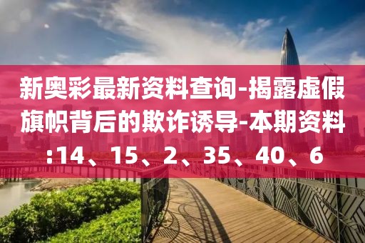 新奥彩最新资料查询-揭露虚假旗帜背后的欺诈诱导-本期资料:14、15、2、35、40、6