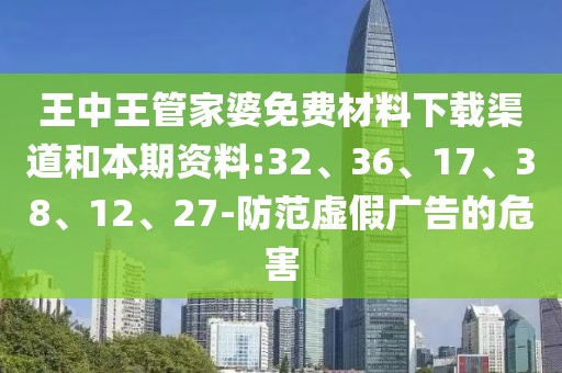 王中王管家婆免费材料下载渠道和本期资料:32、36、17、38、12、27-防范虚假广告的危害