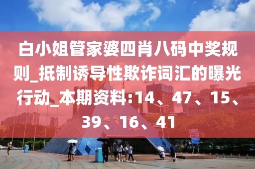 白小姐管家婆四肖八码中奖规则_抵制诱导性欺诈词汇的曝光行动_本期资料:14、47、15、39、16、41