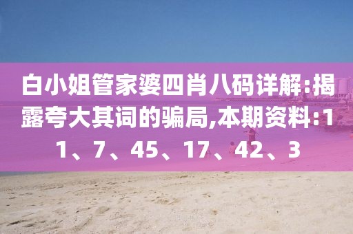 白小姐管家婆四肖八码详解:揭露夸大其词的骗局,本期资料:11、7、45、17、42、3