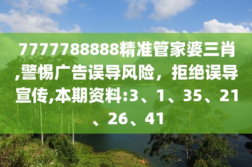 7777788888精准管家婆三肖,警惕广告误导风险，拒绝误导宣传,本期资料:3、1、35、21、26、41