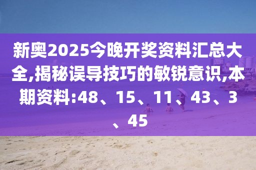 新奥2025今晚开奖资料汇总大全,揭秘误导技巧的敏锐意识,本期资料:48、15、11、43、3、45