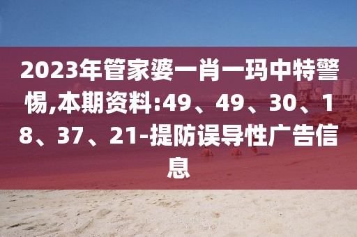 2023年管家婆一肖一玛中特警惕,本期资料:49、49、30、18、37、21-提防误导性广告信息