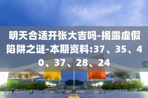 明天合适开张大吉吗-揭露虚假陷阱之谜-本期资料:37、35、40、37、28、24