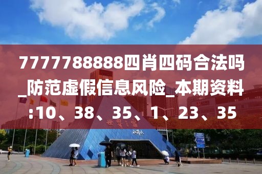 7777788888四肖四码合法吗_防范虚假信息风险_本期资料:10、38、35、1、23、35