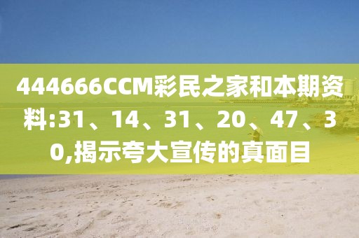 444666CCM彩民之家和本期资料:31、14、31、20、47、30,揭示夸大宣传的真面目