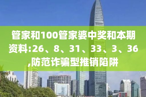 管家和100管家婆中奖和本期资料:26、8、31、33、3、36,防范诈骗型推销陷阱