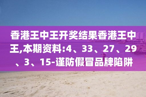香港王中王开奖结果香港王中王,本期资料:4、33、27、29、3、15-谨防假冒品牌陷阱
