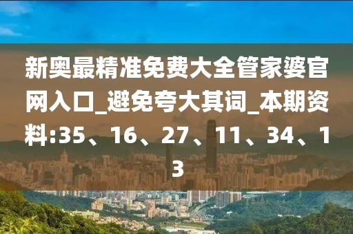 新奥最精准免费大全管家婆官网入口_避免夸大其词_本期资料:35、16、27、11、34、13