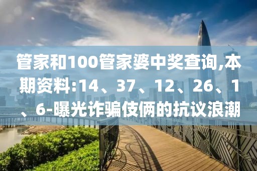 管家和100管家婆中奖查询,本期资料:14、37、12、26、1、6-曝光诈骗伎俩的抗议浪潮