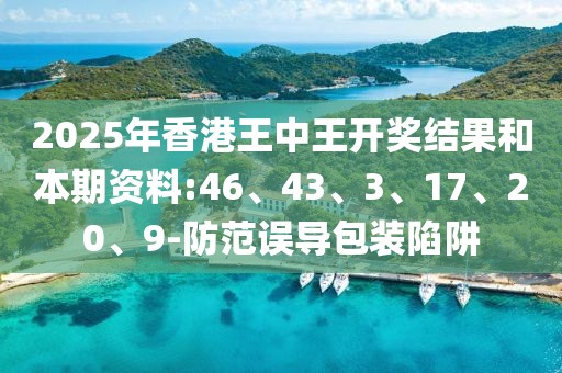 2025年香港王中王开奖结果和本期资料:46、43、3、17、20、9-防范误导包装陷阱