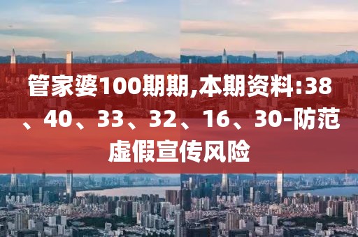 管家婆100期期,本期资料:38、40、33、32、16、30-防范虚假宣传风险