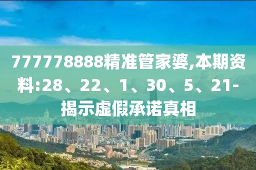 777778888精准管家婆,本期资料:28、22、1、30、5、21-揭示虚假承诺真相