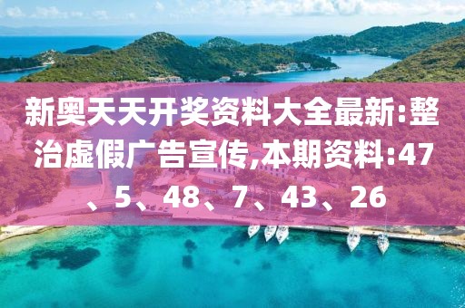 新奥天天开奖资料大全最新:整治虚假广告宣传,本期资料:47、5、48、7、43、26