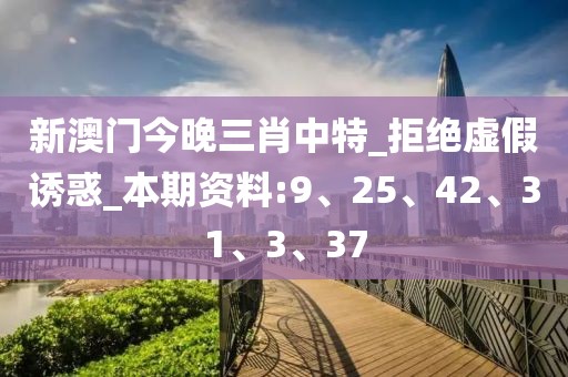新澳门今晚三肖中特_拒绝虚假诱惑_本期资料:9、25、42、31、3、37