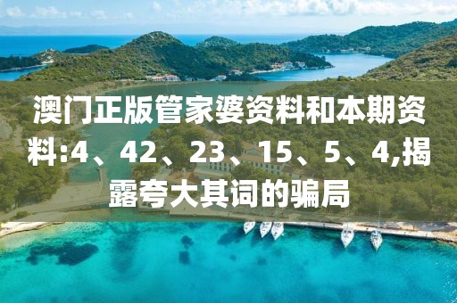 澳门正版管家婆资料和本期资料:4、42、23、15、5、4,揭露夸大其词的骗局