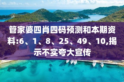 管家婆四肖四码预测和本期资料:6、1、8、25、49、10,揭示不实夸大宣传