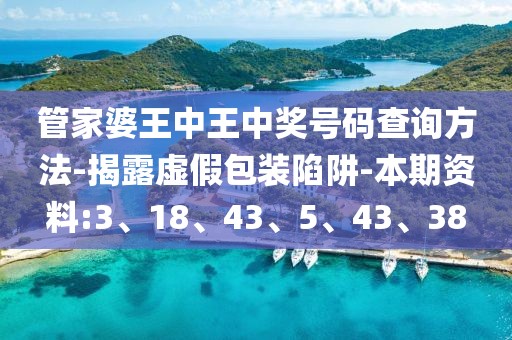管家婆王中王中奖号码查询方法-揭露虚假包装陷阱-本期资料:3、18、43、5、43、38
