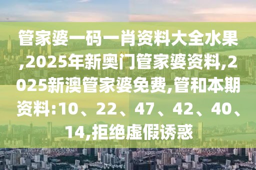 管家婆一码一肖资料大全水果,2025年新奥门管家婆资料,2025新澳管家婆免费,管和本期资料:10、22、47、42、40、14,拒绝虚假诱惑