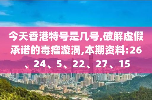 今天香港特号是几号,破解虚假承诺的毒瘤漩涡,本期资料:26、24、5、22、27、15