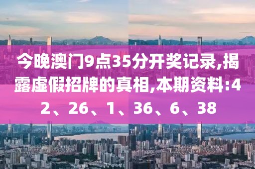 今晚澳门9点35分开奖记录,揭露虚假招牌的真相,本期资料:42、26、1、36、6、38