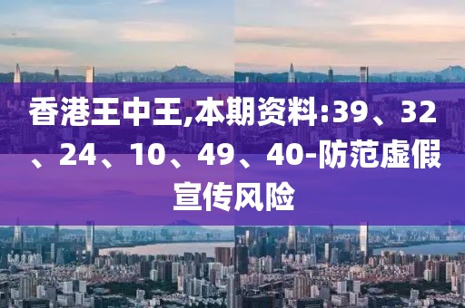 香港王中王,本期资料:39、32、24、10、49、40-防范虚假宣传风险