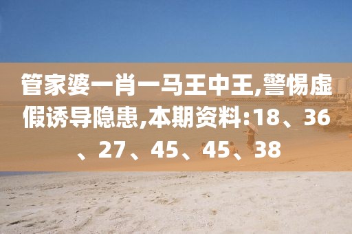 管家婆一肖一马王中王,警惕虚假诱导隐患,本期资料:18、36、27、45、45、38