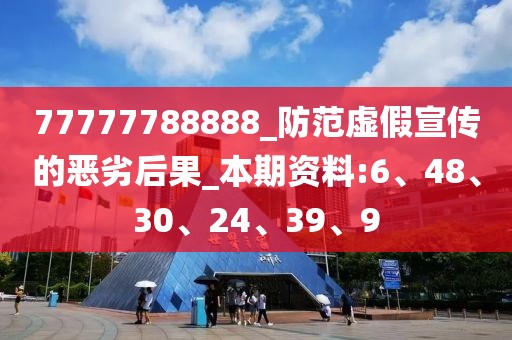 77777788888_防范虚假宣传的恶劣后果_本期资料:6、48、30、24、39、9